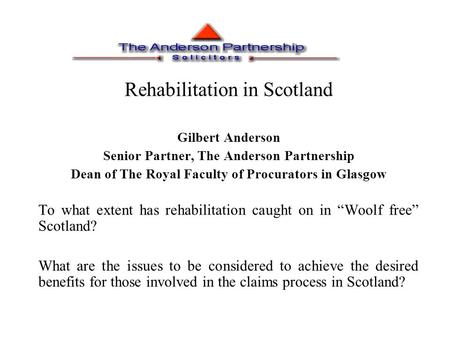 Rehabilitation in Scotland Gilbert Anderson Senior Partner, The Anderson Partnership Dean of The Royal Faculty of Procurators in Glasgow To what extent.