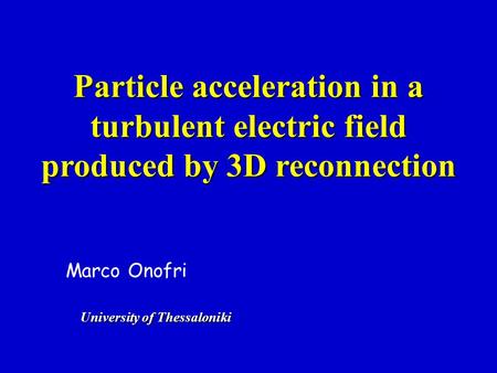 Particle acceleration in a turbulent electric field produced by 3D reconnection Marco Onofri University of Thessaloniki.