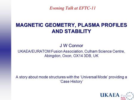 Evening Talk at EFTC-11 MAGNETIC GEOMETRY, PLASMA PROFILES AND STABILITY J W Connor UKAEA/EURATOM Fusion Association, Culham Science Centre, Abingdon,