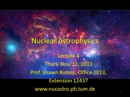 Nuclear Astrophysics Lecture 4 Thurs. Nov. 11, 2011 Prof. Shawn Bishop, Office 2013, Extension 12437 1 www.nucastro.ph.tum.de.