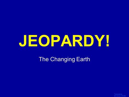 Template by Bill Arcuri, WCSD Click Once to Begin JEOPARDY! The Changing Earth.