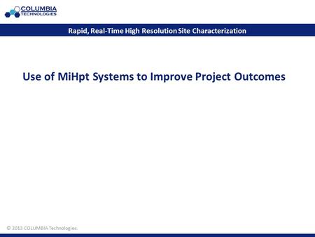 © 2011 COLUMBIA Technologies. Use of MiHpt Systems to Improve Project Outcomes Rapid, Real-Time High Resolution Site Characterization © 2013 COLUMBIA Technologies.
