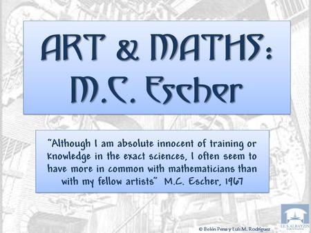 ART & MATHS : M.C. Escher “Although I am absolute innocent of training or knowledge in the exact sciences, I often seem to have more in common with mathematicians.