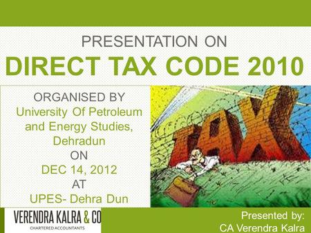 PRESENTATION ON DIRECT TAX CODE 2010 Presented by: CA Verendra Kalra ORGANISED BY University Of Petroleum and Energy Studies, Dehradun ON DEC 14, 2012.