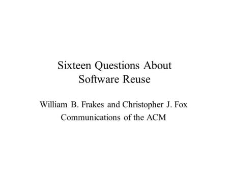 Sixteen Questions About Software Reuse William B. Frakes and Christopher J. Fox Communications of the ACM.