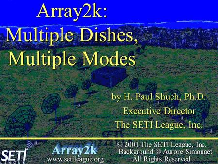  © 2001 The SETI League, Inc. Background © Aurore Simonnet All Rights Reserved www.setileague.org Array2k: Multiple Dishes, Multiple Modes by H. Paul.
