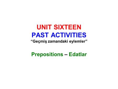 UNIT SIXTEEN PAST ACTIVITIES “Geçmiş zamandaki eylemler” Prepositions – Edatlar.