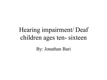 Hearing impairment/ Deaf children ages ten- sixteen By: Jonathan Bari.