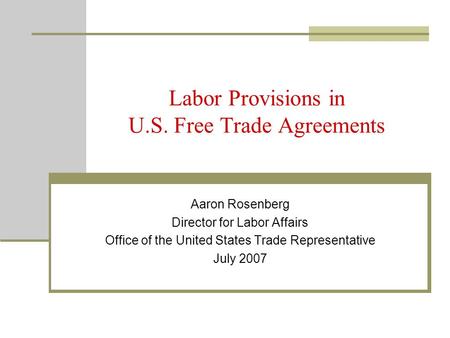 Labor Provisions in U.S. Free Trade Agreements Aaron Rosenberg Director for Labor Affairs Office of the United States Trade Representative July 2007.