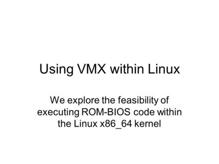 Using VMX within Linux We explore the feasibility of executing ROM-BIOS code within the Linux x86_64 kernel.