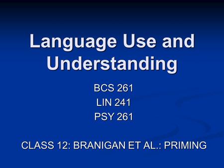 Language Use and Understanding BCS 261 LIN 241 PSY 261 CLASS 12: BRANIGAN ET AL.: PRIMING.