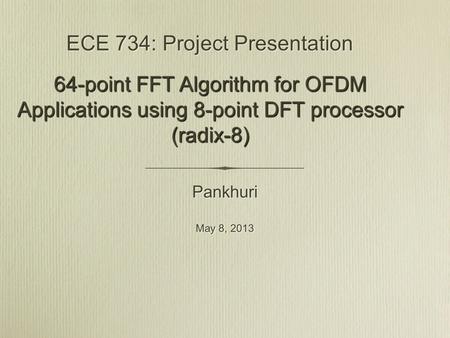 ECE 734: Project Presentation Pankhuri May 8, 2013 Pankhuri May 8, 2013 64-point FFT Algorithm for OFDM Applications using 8-point DFT processor (radix-8)