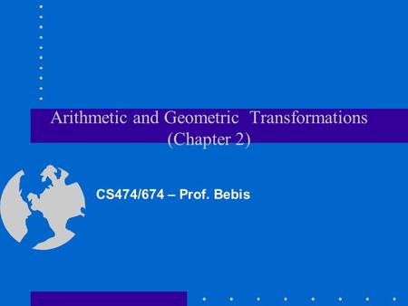 Arithmetic and Geometric Transformations (Chapter 2) CS474/674 – Prof. Bebis.