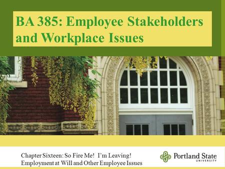 BA 385: Employee Stakeholders and Workplace Issues Chapter Sixteen: So Fire Me! I’m Leaving! Employment at Will and Other Employee Issues.