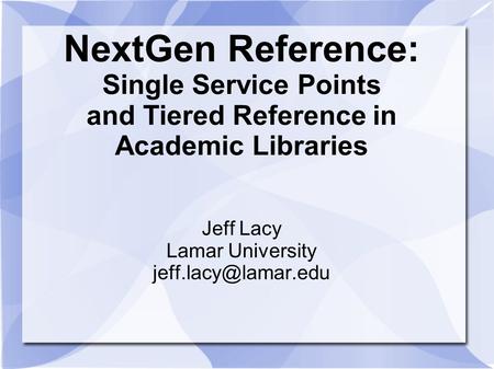 NextGen Reference: Single Service Points and Tiered Reference in Academic Libraries Jeff Lacy Lamar University
