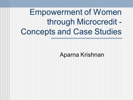 Empowerment of Women through Microcredit - Concepts and Case Studies Aparna Krishnan.