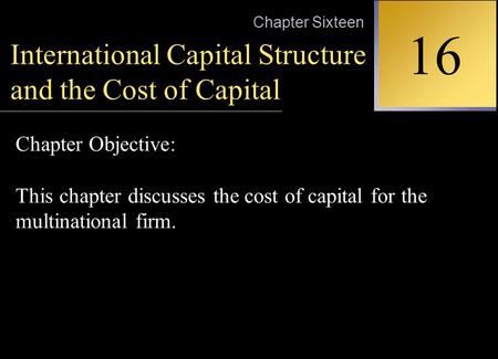 INTERNATIONAL FINANCIAL MANAGEMENT EUN / RESNICK Second Edition 16 Chapter Sixteen International Capital Structure and the Cost of Capital Chapter Objective: