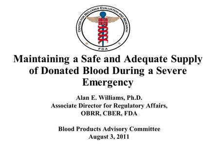 Maintaining a Safe and Adequate Supply of Donated Blood During a Severe Emergency Alan E. Williams, Ph.D. Associate Director for Regulatory Affairs, OBRR,
