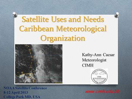 Satellite Uses and Needs Caribbean Meteorological Organization www.cimh.edu.bb Kathy-Ann Caesar Meteorologist CIMH NOAA Satellite Conference 8-12 April.