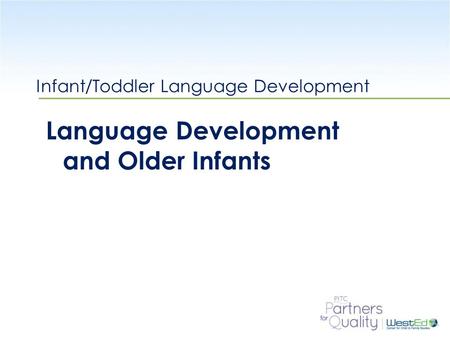 WestEd.org Infant/Toddler Language Development Language Development and Older Infants.
