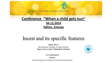 Conference ”When a child gets hurt” 04.12.2014 Tallinn, Estonia Incest and its specific features Riitta Silver Development Manager in Legal Matters, Rape.
