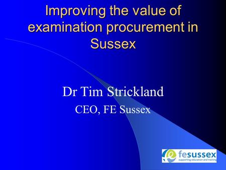 Dr Tim Strickland CEO, FE Sussex Improving the value of examination procurement in Sussex.