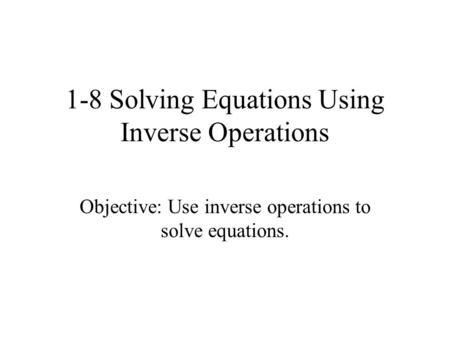 1-8 Solving Equations Using Inverse Operations Objective: Use inverse operations to solve equations.