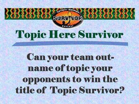 Topic Here Survivor Can your team out- name of topic your opponents to win the title of Topic Survivor?