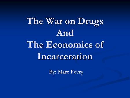 The War on Drugs And The Economics of Incarceration By: Marc Fevry.