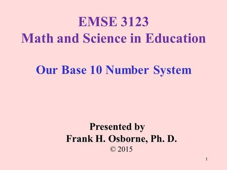 Our Base 10 Number System Presented by Frank H. Osborne, Ph. D. © 2015 EMSE 3123 Math and Science in Education 1.