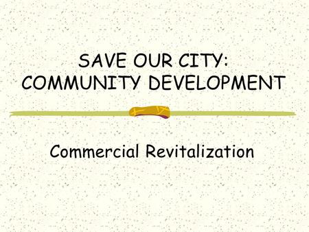SAVE OUR CITY: COMMUNITY DEVELOPMENT Commercial Revitalization.