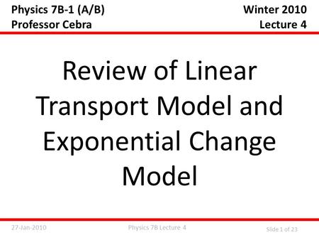 Physics 7B Lecture 427-Jan-2010 Slide 1 of 23 Physics 7B-1 (A/B) Professor Cebra Review of Linear Transport Model and Exponential Change Model Winter 2010.