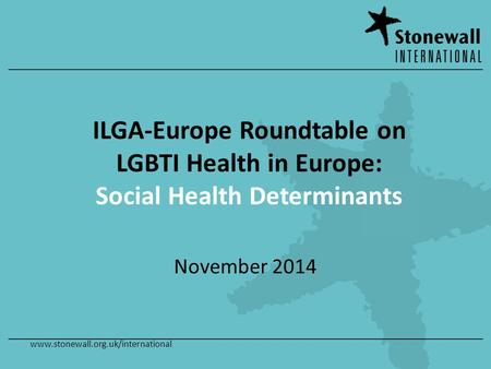 Www.stonewall.org.uk/international ILGA-Europe Roundtable on LGBTI Health in Europe: Social Health Determinants November 2014.