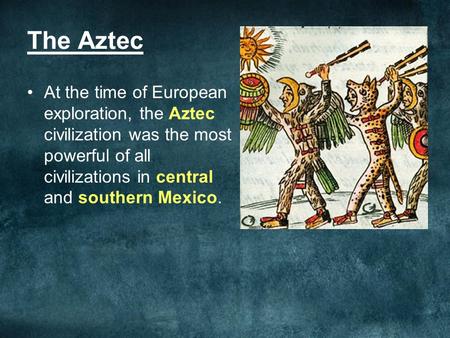 The Aztec At the time of European exploration, the Aztec civilization was the most powerful of all civilizations in central and southern Mexico.