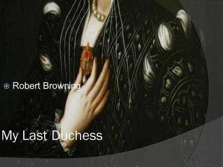 My Last Duchess  Robert Browning. Context of the poem  Set in the 16 th Century Italian Renaissance in Ferrara.  The persona is based on the Duke of.