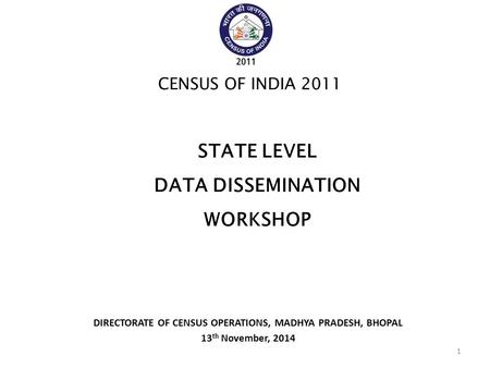 DIRECTORATE OF CENSUS OPERATIONS, MADHYA PRADESH, BHOPAL 13 th November, 2014 CENSUS OF INDIA 2011 STATE LEVEL DATA DISSEMINATION WORKSHOP 1.