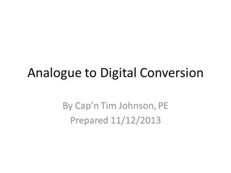Analogue to Digital Conversion By Cap’n Tim Johnson, PE Prepared 11/12/2013.
