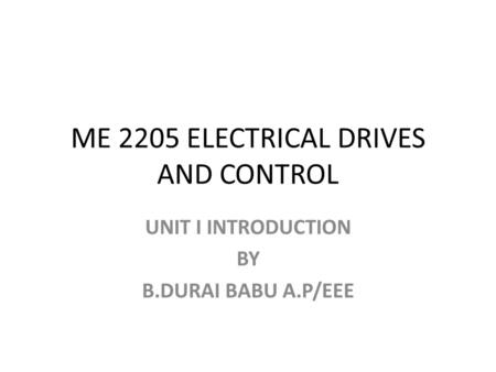 ME 2205 ELECTRICAL DRIVES AND CONTROL UNIT I INTRODUCTION BY B.DURAI BABU A.P/EEE.
