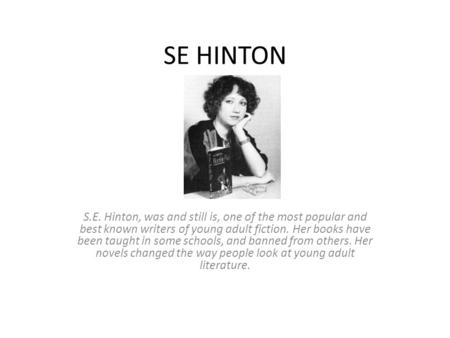 SE HINTON S.E. Hinton, was and still is, one of the most popular and best known writers of young adult fiction. Her books have been taught in some schools,