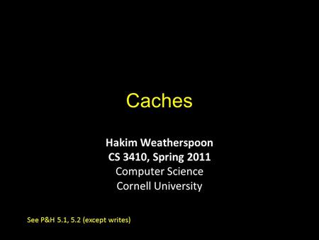 Caches Hakim Weatherspoon CS 3410, Spring 2011 Computer Science Cornell University See P&H 5.1, 5.2 (except writes)