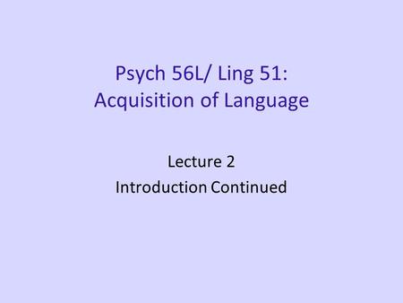 Psych 56L/ Ling 51: Acquisition of Language Lecture 2 Introduction Continued.