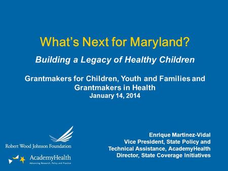 What’s Next for Maryland? Building a Legacy of Healthy Children Grantmakers for Children, Youth and Families and Grantmakers in Health January 14, 2014.