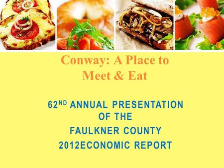 62 ND ANNUAL PRESENTATION OF THE FAULKNER COUNTY 2012ECONOMIC REPORT Conway: A Place to Meet & Eat.