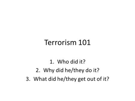 Terrorism 101 1.Who did it? 2.Why did he/they do it? 3.What did he/they get out of it?