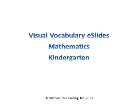 © Partners for Learning, Inc. 2013. Mathematics Vocabulary – Grade K SITE LICENSE / TERMS OF USE The academic vocabulary power point slides are sold on.