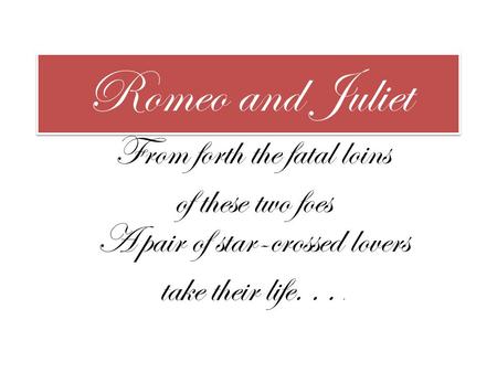 Romeo and Juliet From forth the fatal loins of these two foes A pair of star-crossed lovers take their life....
