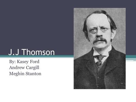 J.J Thomson By: Kasey Ford Andrew Cargill Meghin Stanton.