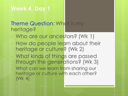 Week 4, Day 1 Theme Question: What is my heritage? Who are our ancestors? (Wk 1) How do people learn about their heritage or culture? (Wk 2) What kinds.