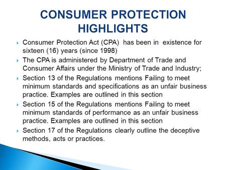  Consumer Protection Act (CPA) has been in existence for sixteen (16) years (since 1998)  The CPA is administered by Department of Trade and Consumer.