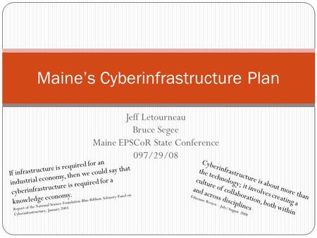 Jeff Letourneau Bruce Segee Maine EPSCoR State Conference 097/29/08 Maine’s Cyberinfrastructure Plan If infrastructure is required for an industrial economy,
